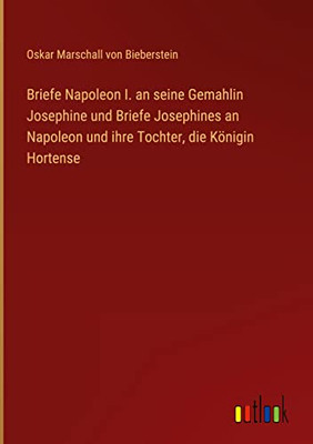Briefe Napoleon I. An Seine Gemahlin Josephine Und Briefe Josephines An Napoleon Und Ihre Tochter, Die Königin Hortense (German Edition)