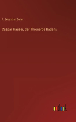 Caspar Hauser, Der Thronerbe Badens (German Edition)