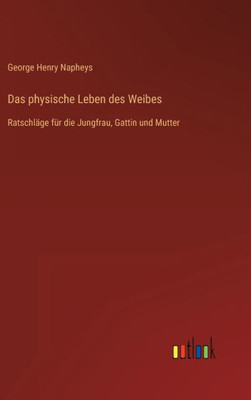 Das Physische Leben Des Weibes: Ratschläge Für Die Jungfrau, Gattin Und Mutter (German Edition)