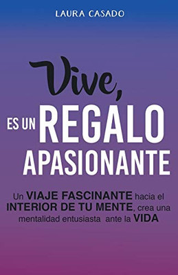 Vive, es un regalo apasionante: Un viaje fascinante hacia el interior de tu mente, crea una mentalidad entusiasta ante la vida (Spanish Edition)