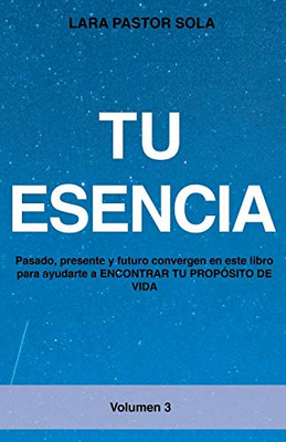 Tu Esencia: Pasado, presente y futuro convergen en este libro para ayudarte a ENCONTRAR TU PROPÓSITO DE VIDA. (Spanish Edition)