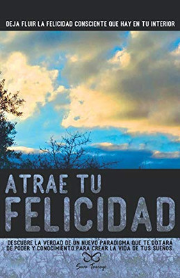 Atrae tu Felicidad: Descubre la verdad de un nuevo paradigma que te dotará de poder y conocimiento para crear la vida de tus sueños. (Spanish Edition)