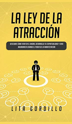 La Ley de la Atracción: Descubre Cómo Vivir en el Ahora, Desarrolla Tu Espiritualidad y Crea Abundancia Usando el Poder de la Manifestación (Spanish Edition)