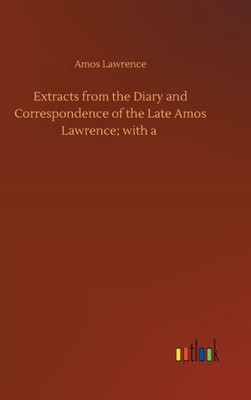 Extracts From The Diary And Correspondence Of The Late Amos Lawrence; With A
