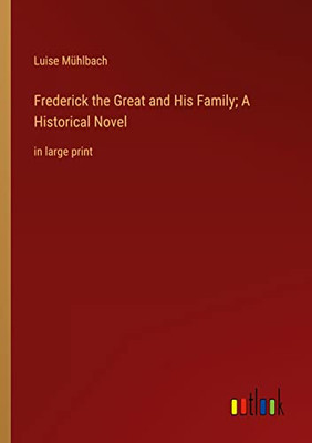 Frederick The Great And His Family; A Historical Novel: In Large Print