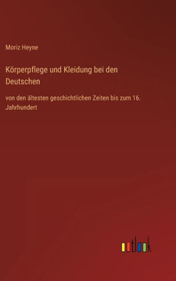 Körperpflege Und Kleidung Bei Den Deutschen: Von Den Ältesten Geschichtlichen Zeiten Bis Zum 16. Jahrhundert (German Edition)