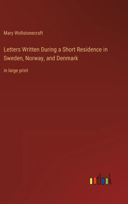 Letters Written During A Short Residence In Sweden, Norway, And Denmark: In Large Print