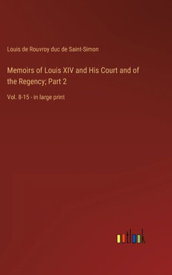 Memoirs Of Louis Xiv And His Court And Of The Regency; Part 2: Vol. 8-15 - In Large Print