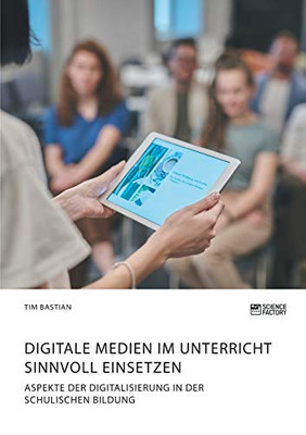Digitale Medien im Unterricht sinnvoll einsetzen. Aspekte der Digitalisierung in der schulischen Bildung (German Edition)