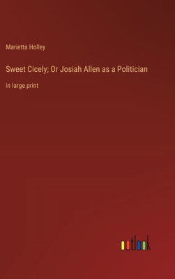 Sweet Cicely; Or Josiah Allen As A Politician: In Large Print