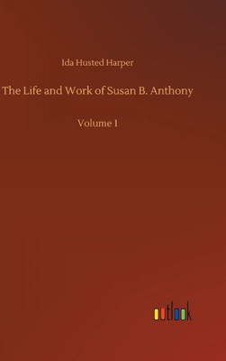 The Life And Work Of Susan B. Anthony: Volume 1