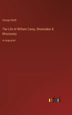 The Life Of William Carey, Shoemaker & Missionary: In Large Print