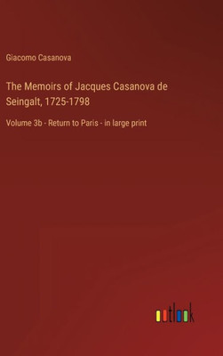 The Memoirs Of Jacques Casanova De Seingalt, 1725-1798: Volume 3B - Return To Paris - In Large Print The Memoirs Of Jacques Casanova De Seingalt, 1725-1798: Volume 3B - Return To Paris - In Large Print