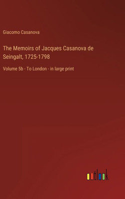 The Memoirs Of Jacques Casanova De Seingalt, 1725-1798: Volume 5B - To London - In Large Print The Memoirs Of Jacques Casanova De Seingalt, 1725-1798: Volume 5B - To London - In Large Print