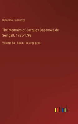 The Memoirs Of Jacques Casanova De Seingalt, 1725-1798: Volume 6A - Spain - In Large Print The Memoirs Of Jacques Casanova De Seingalt, 1725-1798: Volume 6A - Spain - In Large Print