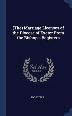 (The) Marriage Licenses Of The Diocese Of Exeter From The Bishop's Registers