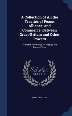 A Collection Of All The Treaties Of Peace, Alliance, And Commerce, Between Great-Britain And Other Powers: From The Revolution In 1688, To The Present Time