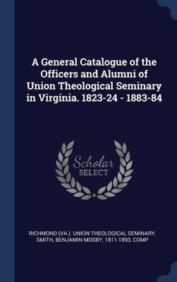 A General Catalogue Of The Officers And Alumni Of Union Theological Seminary In Virginia. 1823-24 - 1883-84