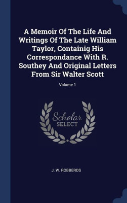 A Memoir Of The Life And Writings Of The Late William Taylor, Containig His Correspondance With R. Southey And Original Letters From Sir Walter Scott; Volume 1