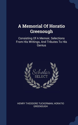 A Memorial Of Horatio Greenough: Consisting Of A Memoir, Selections From His Writings, And Tributes To His Genius