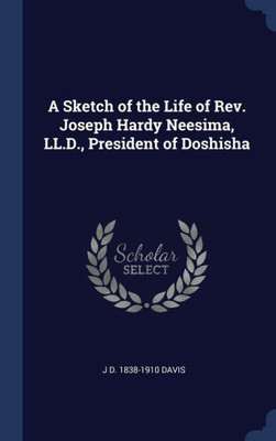 A Sketch Of The Life Of Rev. Joseph Hardy Neesima, Ll.D., President Of Doshisha