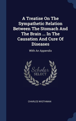 A Treatise On The Sympathetic Relation Between The Stomach And The Brain ... In The Causation And Cure Of Diseases: With An Appendix