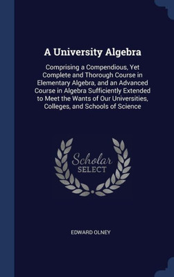 A University Algebra: Comprising A Compendious, Yet Complete And Thorough Course In Elementary Algebra, And An Advanced Course In Algebra Sufficiently ... Colleges, And Schools Of Science
