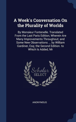 A Week's Conversation On The Plurality Of Worlds: By Monsieur Fontenelle. Translated From The Last Paris Edition, Wherein Are Many Improvements ... The Second Edition. To Which Is Added, Mr