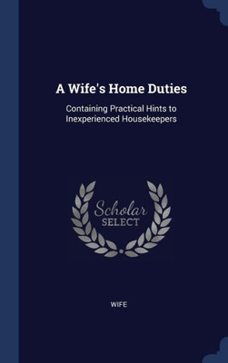 A Wife's Home Duties: Containing Practical Hints To Inexperienced Housekeepers