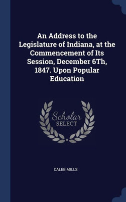 An Address To The Legislature Of Indiana, At The Commencement Of Its Session, December 6Th, 1847. Upon Popular Education