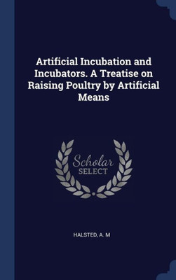 Artificial Incubation And Incubators. A Treatise On Raising Poultry By Artificial Means