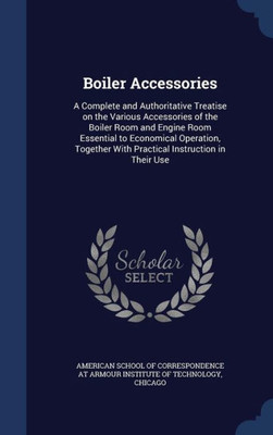 Boiler Accessories: A Complete And Authoritative Treatise On The Various Accessories Of The Boiler Room And Engine Room Essential To Economical ... With Practical Instruction In Their Use