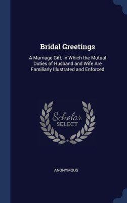 Bridal Greetings: A Marriage Gift, In Which The Mutual Duties Of Husband And Wife Are Familiarly Illustrated And Enforced