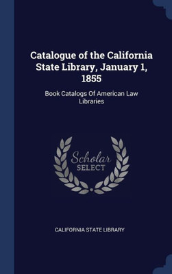 Catalogue Of The California State Library, January 1, 1855: Book Catalogs Of American Law Libraries