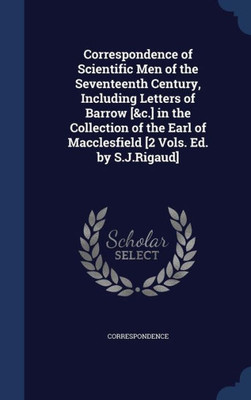 Correspondence Of Scientific Men Of The Seventeenth Century, Including Letters Of Barrow [&C.] In The Collection Of The Earl Of Macclesfield [2 Vols. Ed. By S.J.Rigaud]