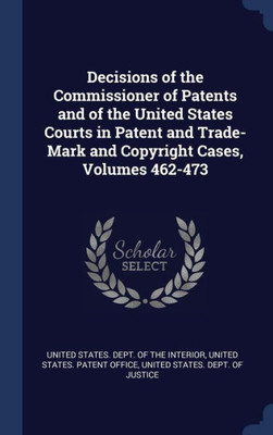 Decisions Of The Commissioner Of Patents And Of The United States Courts In Patent And Trade-Mark And Copyright Cases, Volumes 462-473