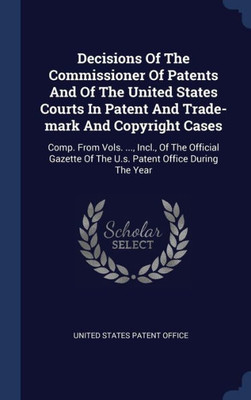 Decisions Of The Commissioner Of Patents And Of The United States Courts In Patent And Trade-Mark And Copyright Cases: Comp. From Vols. ..., Incl., Of ... Of The U.S. Patent Office During The Year