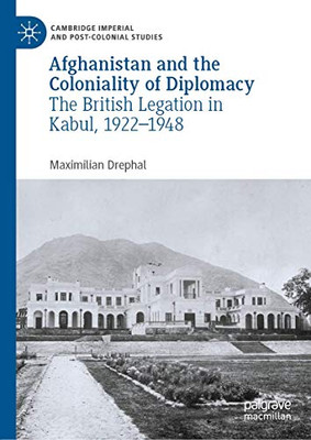 Afghanistan and the Coloniality of Diplomacy: The British Legation in Kabul, 1922–1948 (Cambridge Imperial and Post-Colonial Studies)