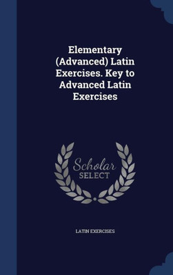 Elementary (Advanced) Latin Exercises. Key To Advanced Latin Exercises