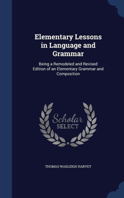 Elementary Lessons In Language And Grammar: Being A Remodeled And Revised Edition Of An Elementary Grammar And Composition