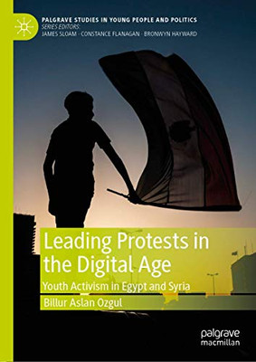Leading Protests in the Digital Age: Youth Activism in Egypt and Syria (Palgrave Studies in Young People and Politics)