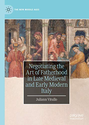Negotiating the Art of Fatherhood in Late Medieval and Early Modern Italy (The New Middle Ages)