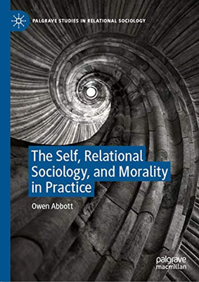 The Self, Relational Sociology, and Morality in Practice (Palgrave Studies in Relational Sociology)