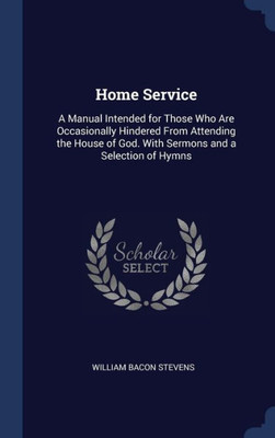 Home Service: A Manual Intended For Those Who Are Occasionally Hindered From Attending The House Of God. With Sermons And A Selection Of Hymns