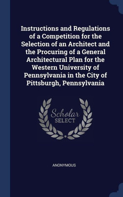 Instructions And Regulations Of A Competition For The Selection Of An Architect And The Procuring Of A General Architectural Plan For The Western ... In The City Of Pittsburgh, Pennsylvania