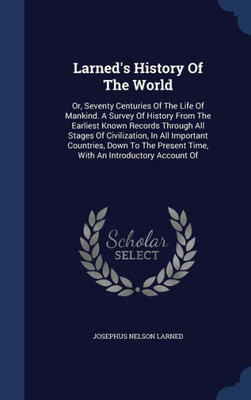 Larned's History Of The World: Or, Seventy Centuries Of The Life Of Mankind. A Survey Of History From The Earliest Known Records Through All Stages Of ... Present Time, With An Introductory Account Of