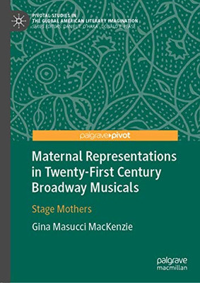 Maternal Representations in Twenty-First Century Broadway Musicals: Stage Mothers (Pivotal Studies in the Global American Literary Imagination)