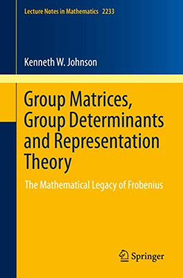 Group Matrices, Group Determinants and Representation Theory: The Mathematical Legacy of Frobenius (Lecture Notes in Mathematics, 2233)