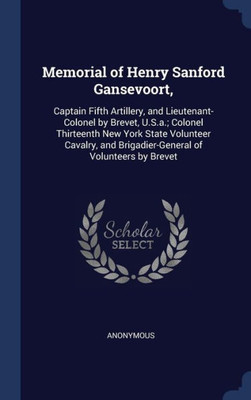Memorial Of Henry Sanford Gansevoort,: Captain Fifth Artillery, And Lieutenant-Colonel By Brevet, U.S.A.; Colonel Thirteenth New York State Volunteer ... And Brigadier-General Of Volunteers By Brevet