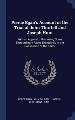 Pierce Egan's Account Of The Trial Of John Thurtell And Joseph Hunt: With An Appendix, Disclosing Some Extraordinary Facts, Exclusively In The Possession Of The Editor